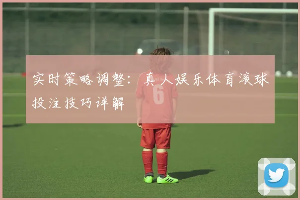 实时策略调整:真人娱乐体育滚球投注技巧详解