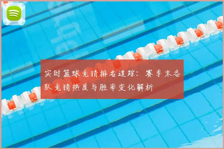 实时篮球竞猜排名追踪:赛季末各队竞猜热度与胜率变化解析